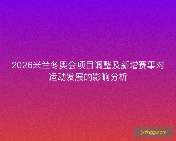 2026米兰冬奥会项目调整及新增赛事对运动发展的影响分析