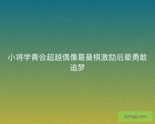 小将学青会超越偶像葛曼棋激励后辈勇敢追梦
