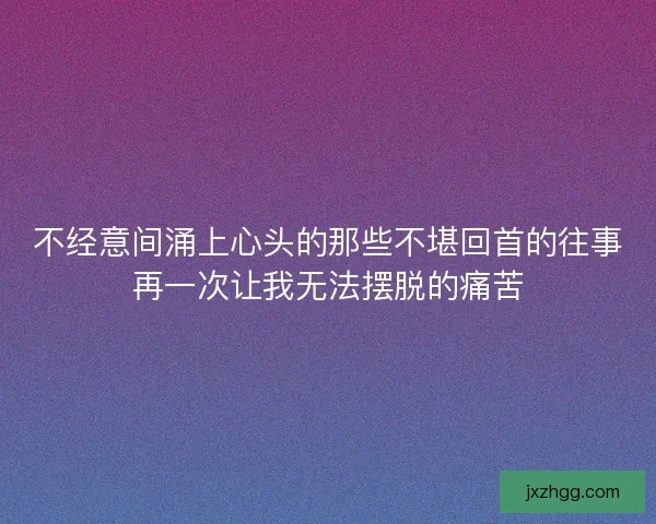 不经意间涌上心头的那些不堪回首的往事再一次让我无法摆脱的痛苦