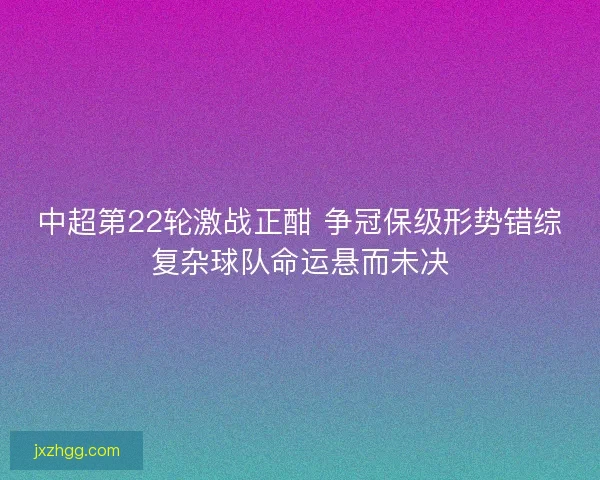 中超第22轮激战正酣 争冠保级形势错综复杂球队命运悬而未决